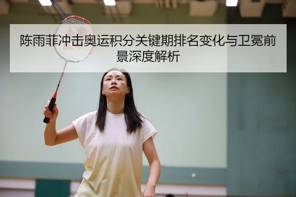 陈雨菲冲击奥运积分关键期排名变化与卫冕前景深度解析