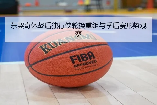 东契奇休战后独行侠轮换重组与季后赛形势观察